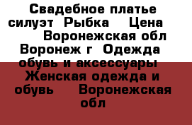 Свадебное платье силуэт “Рыбка“ › Цена ­ 6 000 - Воронежская обл., Воронеж г. Одежда, обувь и аксессуары » Женская одежда и обувь   . Воронежская обл.